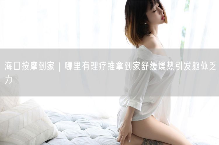 海口按摩到家｜哪里有理疗推拿到家舒缓燥热引发躯体乏力